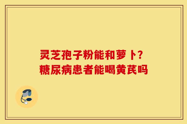 灵芝孢子粉能和萝卜?糖尿病患者能喝黄芪吗-第1张图片-灵芝之家 灵芝孢子粉能和萝卜?糖尿病患者能喝黄芪吗-第1张图片-灵芝之家