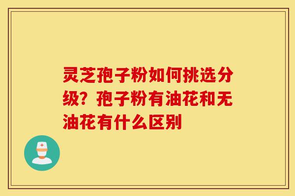 灵芝孢子粉如何挑选分级?孢子粉有油花和无油花有什么区别-第1张图片-灵芝之家 灵芝孢子粉如何挑选分级?孢子粉有油花和无油花有什么区别-第1张图片-灵芝之家