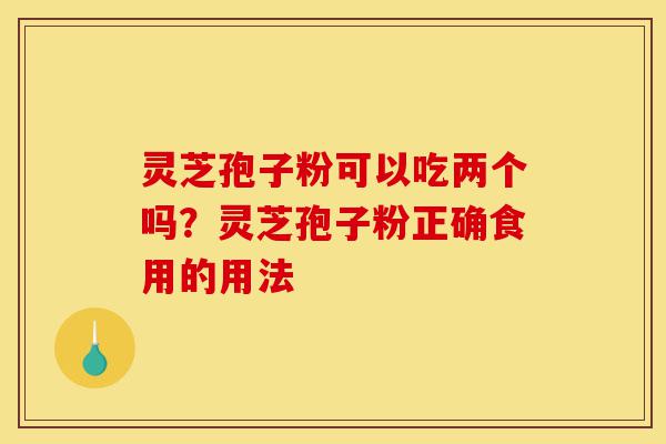灵芝孢子粉可以吃两个吗?灵芝孢子粉正确食用的用法-第1张图片-灵芝之家 灵芝孢子粉可以吃两个吗?灵芝孢子粉正确食用的用法-第1张图片-灵芝之家