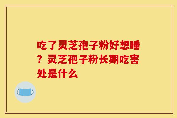 吃了灵芝孢子粉好想睡？灵芝孢子粉长期吃害处是什么-第1张图片-灵芝之家