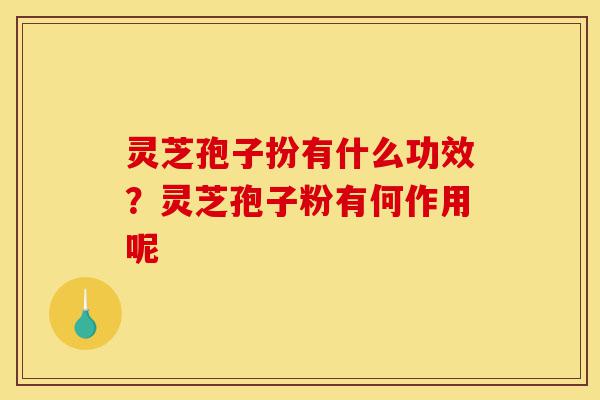 灵芝孢子扮有什么功效？灵芝孢子粉有何作用呢-第1张图片-灵芝之家