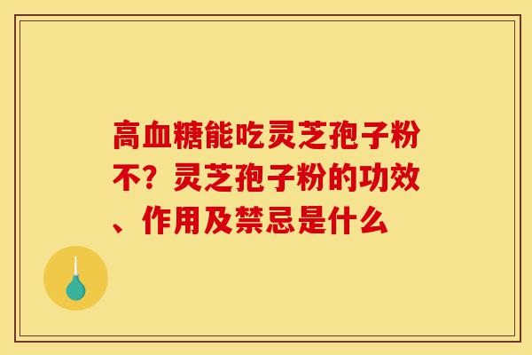 高血糖能吃灵芝孢子粉不?灵芝孢子粉的功效、作用及禁忌是什么-第1张图片-灵芝之家 高血糖能吃灵芝孢子粉不?灵芝孢子粉的功效、作用及禁忌是什么-第1张图片-灵芝之家