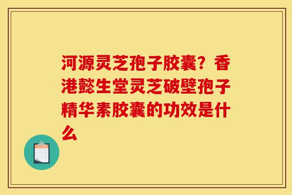 河源灵芝孢子胶囊?香港懿生堂灵芝破壁孢子精华素胶囊的功效是什么-第1张图片-灵芝之家 河源灵芝孢子胶囊?香港懿生堂灵芝破壁孢子精华素胶囊的功效是什么-第1张图片-灵芝之家