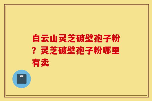 白云山灵芝破壁孢子粉?灵芝破壁孢子粉哪里有卖-第1张图片-灵芝之家 白云山灵芝破壁孢子粉?灵芝破壁孢子粉哪里有卖-第1张图片-灵芝之家