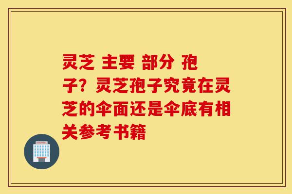 灵芝 主要 部分 孢子?灵芝孢子究竟在灵芝的伞面还是伞底有相关参考书籍-第1张图片-灵芝之家 灵芝 主要 部分 孢子?灵芝孢子究竟在灵芝的伞面还是伞底有相关参考书籍-第1张图片-灵芝之家