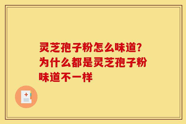灵芝孢子粉怎么味道？为什么都是灵芝孢子粉味道不一样-第1张图片-灵芝之家