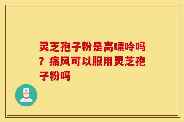 灵芝孢子粉是高嘌呤吗?痛风可以服用灵芝孢子粉吗-第1张图片-灵芝之家 灵芝孢子粉是高嘌呤吗?痛风可以服用灵芝孢子粉吗-第1张图片-灵芝之家