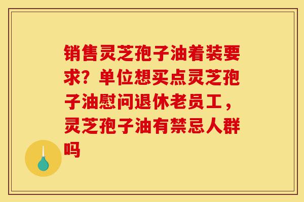 销售灵芝孢子油着装要求?单位想买点灵芝孢子油慰问退休老员工,灵芝孢子油有禁忌人群吗-第1张图片-灵芝之家 销售灵芝孢子油着装要求?单位想买点灵芝孢子油慰问退休老员工,灵芝孢子油有禁忌人群吗-第1张图片-灵芝之家