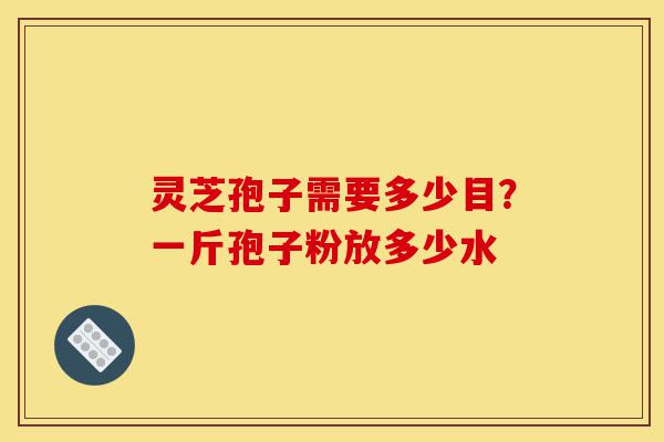 灵芝孢子需要多少目?一斤孢子粉放多少水-第1张图片-灵芝之家 灵芝孢子需要多少目?一斤孢子粉放多少水-第1张图片-灵芝之家