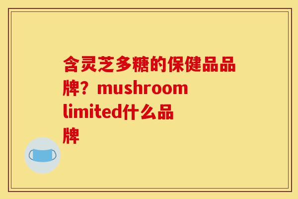 含灵芝多糖的保健品品牌?mushroomlimited什么品牌-第1张图片-灵芝之家 含灵芝多糖的保健品品牌?mushroomlimited什么品牌-第1张图片-灵芝之家