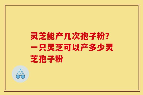 灵芝能产几次孢子粉?一只灵芝可以产多少灵芝孢子粉-第1张图片-灵芝之家 灵芝能产几次孢子粉?一只灵芝可以产多少灵芝孢子粉-第1张图片-灵芝之家