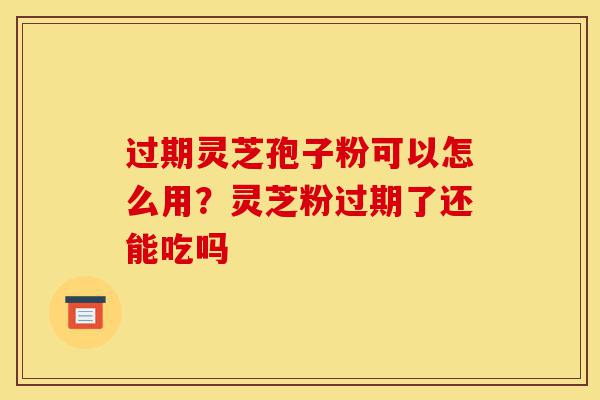 过期灵芝孢子粉可以怎么用?灵芝粉过期了还能吃吗-第1张图片-灵芝之家 过期灵芝孢子粉可以怎么用?灵芝粉过期了还能吃吗-第1张图片-灵芝之家