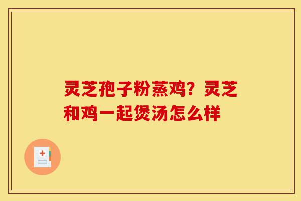 灵芝孢子粉蒸鸡?灵芝和鸡一起煲汤怎么样-第1张图片-灵芝之家 灵芝孢子粉蒸鸡?灵芝和鸡一起煲汤怎么样-第1张图片-灵芝之家