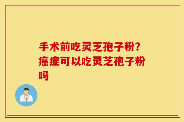 手术前吃灵芝孢子粉?癌症可以吃灵芝孢子粉吗-第1张图片-灵芝之家 手术前吃灵芝孢子粉?癌症可以吃灵芝孢子粉吗-第1张图片-灵芝之家