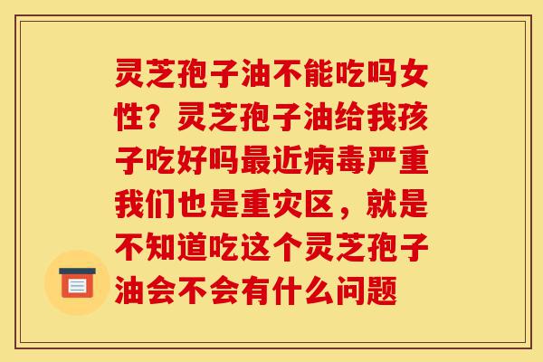 灵芝孢子油不能吃吗女性?灵芝孢子油给我孩子吃好吗最近病毒严重我们也是重灾区,就是不知道吃这个灵芝孢子油会不会有什么问题-第1张图片-灵芝之家 灵芝孢子油不能吃吗女性?灵芝孢子油给我孩子吃好吗最近病毒严重我们也是重灾区,就是不知道吃这个灵芝孢子油会不会有什么问题-第1张图片-灵芝之家