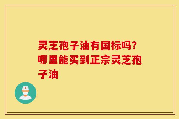 灵芝孢子油有国标吗?哪里能买到正宗灵芝孢子油-第1张图片-灵芝之家 灵芝孢子油有国标吗?哪里能买到正宗灵芝孢子油-第1张图片-灵芝之家
