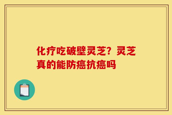 化疗吃破壁灵芝?灵芝真的能防癌抗癌吗-第1张图片-灵芝之家 化疗吃破壁灵芝?灵芝真的能防癌抗癌吗-第1张图片-灵芝之家