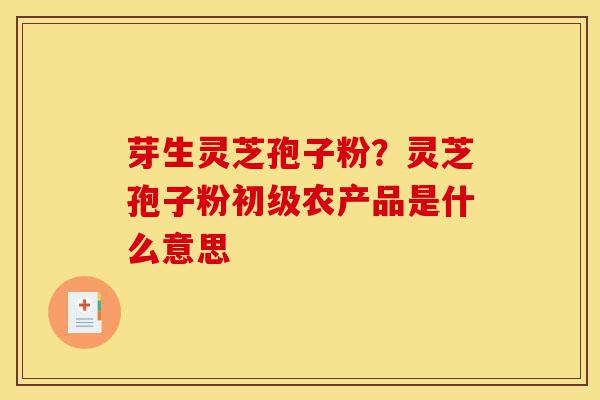 芽生灵芝孢子粉?灵芝孢子粉初级农产品是什么意思-第1张图片-灵芝之家 芽生灵芝孢子粉?灵芝孢子粉初级农产品是什么意思-第1张图片-灵芝之家