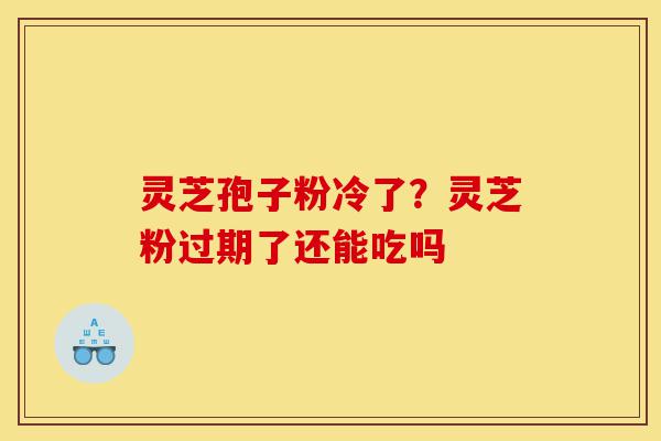 灵芝孢子粉冷了?灵芝粉过期了还能吃吗-第1张图片-灵芝之家 灵芝孢子粉冷了?灵芝粉过期了还能吃吗-第1张图片-灵芝之家