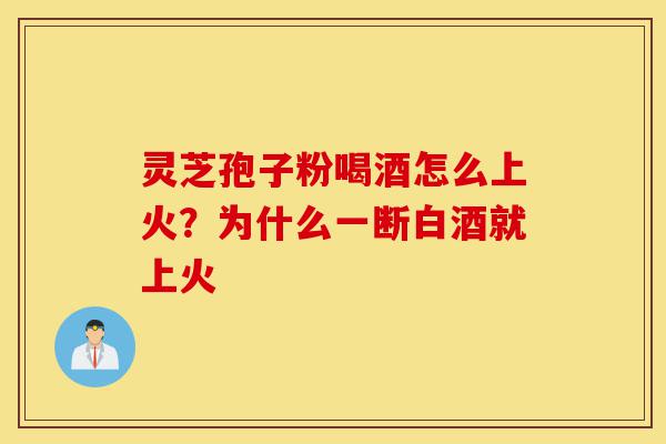 灵芝孢子粉喝酒怎么上火?为什么一断白酒就上火-第1张图片-灵芝之家 灵芝孢子粉喝酒怎么上火?为什么一断白酒就上火-第1张图片-灵芝之家