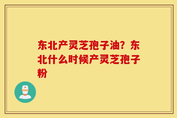 东北产灵芝孢子油?东北什么时候产灵芝孢子粉-第1张图片-灵芝之家 东北产灵芝孢子油?东北什么时候产灵芝孢子粉-第1张图片-灵芝之家