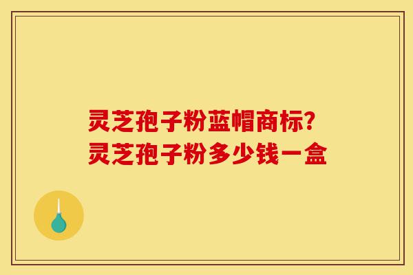 灵芝孢子粉蓝帽商标？灵芝孢子粉多少钱一盒-第1张图片-灵芝之家