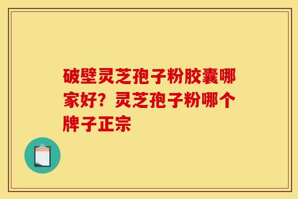 破壁灵芝孢子粉胶囊哪家好？灵芝孢子粉哪个牌子正宗-第1张图片-灵芝之家