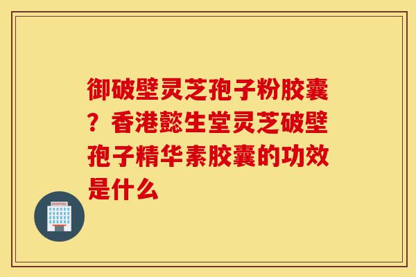 御破壁灵芝孢子粉胶囊?香港懿生堂灵芝破壁孢子精华素胶囊的功效是什么-第1张图片-灵芝之家 御破壁灵芝孢子粉胶囊?香港懿生堂灵芝破壁孢子精华素胶囊的功效是什么-第1张图片-灵芝之家