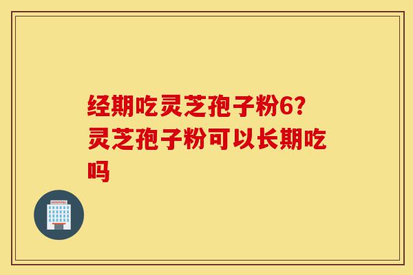 经期吃灵芝孢子粉6?灵芝孢子粉可以长期吃吗-第1张图片-灵芝之家 经期吃灵芝孢子粉6?灵芝孢子粉可以长期吃吗-第1张图片-灵芝之家