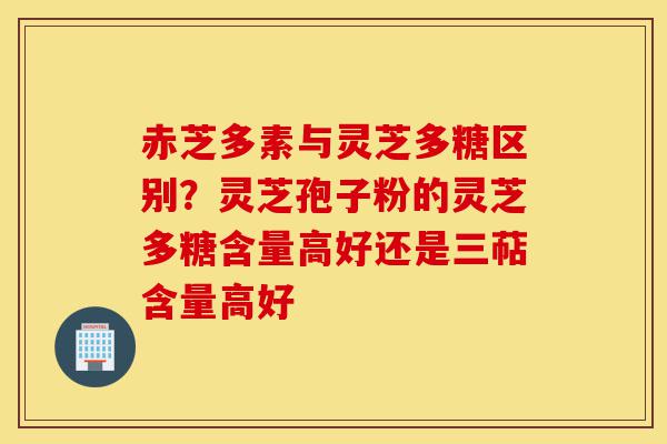 赤芝多素与灵芝多糖区别？灵芝孢子粉的灵芝多糖含量高好还是三萜含量高好-第1张图片-灵芝之家