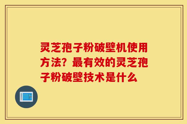 灵芝孢子粉破壁机使用方法?最有效的灵芝孢子粉破壁技术是什么-第1张图片-灵芝之家 灵芝孢子粉破壁机使用方法?最有效的灵芝孢子粉破壁技术是什么-第1张图片-灵芝之家