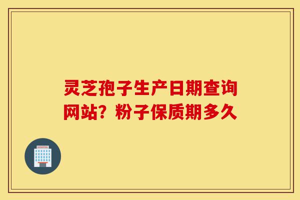 灵芝孢子生产日期查询网站?粉子保质期多久-第1张图片-灵芝之家 灵芝孢子生产日期查询网站?粉子保质期多久-第1张图片-灵芝之家