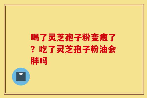 喝了灵芝孢子粉变瘦了?吃了灵芝孢子粉油会胖吗-第1张图片-灵芝之家 喝了灵芝孢子粉变瘦了?吃了灵芝孢子粉油会胖吗-第1张图片-灵芝之家
