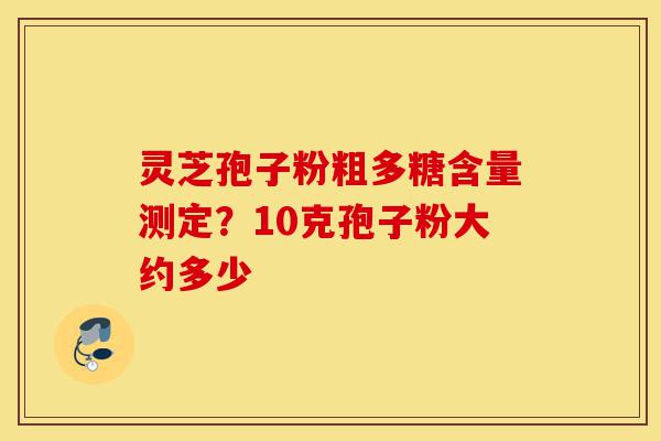灵芝孢子粉粗多糖含量测定？10克孢子粉大约多少-第1张图片-灵芝之家