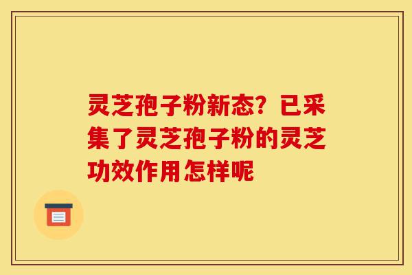 灵芝孢子粉新态?已采集了灵芝孢子粉的灵芝功效作用怎样呢-第1张图片-灵芝之家 灵芝孢子粉新态?已采集了灵芝孢子粉的灵芝功效作用怎样呢-第1张图片-灵芝之家