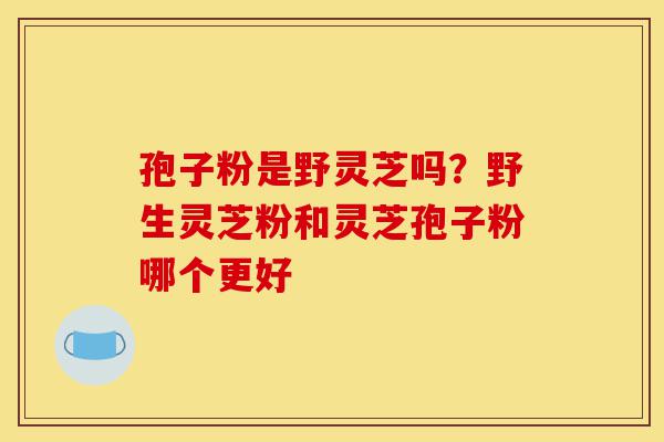 孢子粉是野灵芝吗?野生灵芝粉和灵芝孢子粉哪个更好-第1张图片-灵芝之家 孢子粉是野灵芝吗?野生灵芝粉和灵芝孢子粉哪个更好-第1张图片-灵芝之家