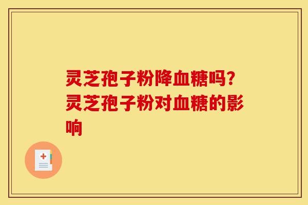 灵芝孢子粉降血糖吗?灵芝孢子粉对血糖的影响-第1张图片-灵芝之家 灵芝孢子粉降血糖吗?灵芝孢子粉对血糖的影响-第1张图片-灵芝之家