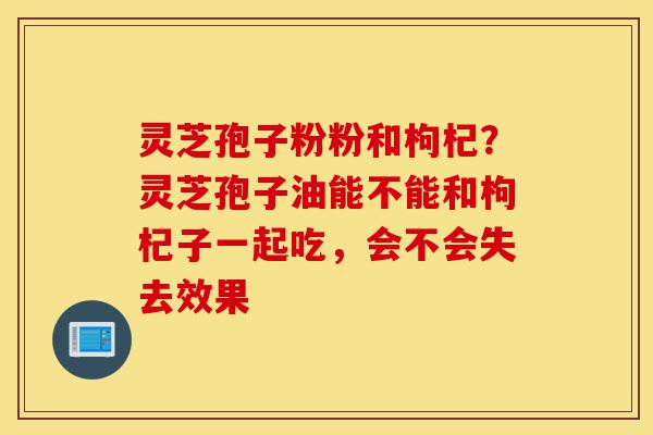 灵芝孢子粉粉和枸杞?灵芝孢子油能不能和枸杞子一起吃,会不会失去效果-第1张图片-灵芝之家 灵芝孢子粉粉和枸杞?灵芝孢子油能不能和枸杞子一起吃,会不会失去效果-第1张图片-灵芝之家