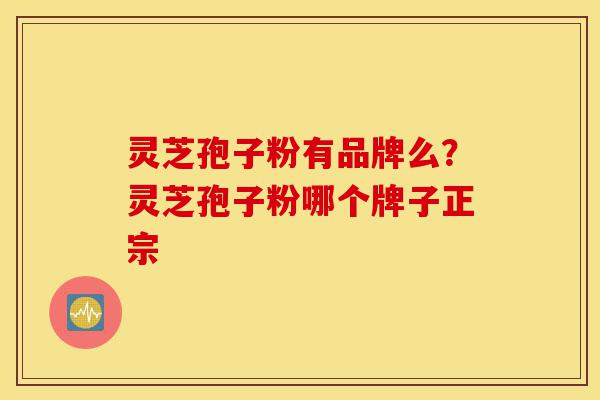 灵芝孢子粉有品牌么?灵芝孢子粉哪个牌子正宗-第1张图片-灵芝之家 灵芝孢子粉有品牌么?灵芝孢子粉哪个牌子正宗-第1张图片-灵芝之家