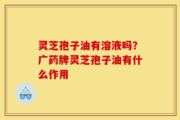 灵芝孢子油有溶液吗?广药牌灵芝孢子油有什么作用-第1张图片-灵芝之家 灵芝孢子油有溶液吗?广药牌灵芝孢子油有什么作用-第1张图片-灵芝之家