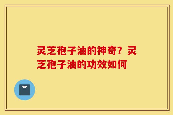 灵芝孢子油的神奇?灵芝孢子油的功效如何-第1张图片-灵芝之家 灵芝孢子油的神奇?灵芝孢子油的功效如何-第1张图片-灵芝之家