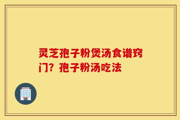 灵芝孢子粉煲汤食谱窍门?孢子粉汤吃法-第1张图片-灵芝之家 灵芝孢子粉煲汤食谱窍门?孢子粉汤吃法-第1张图片-灵芝之家