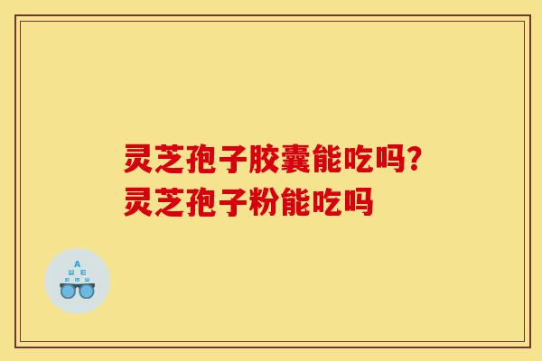 灵芝孢子胶囊能吃吗?灵芝孢子粉能吃吗-第1张图片-灵芝之家 灵芝孢子胶囊能吃吗?灵芝孢子粉能吃吗-第1张图片-灵芝之家