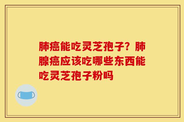 肺癌能吃灵芝孢子?肺腺癌应该吃哪些东西能吃灵芝孢子粉吗-第1张图片-灵芝之家 肺癌能吃灵芝孢子?肺腺癌应该吃哪些东西能吃灵芝孢子粉吗-第1张图片-灵芝之家