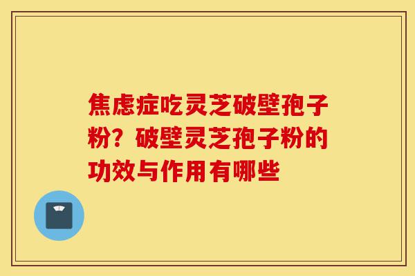 焦虑症吃灵芝破壁孢子粉?破壁灵芝孢子粉的功效与作用有哪些-第1张图片-灵芝之家 焦虑症吃灵芝破壁孢子粉?破壁灵芝孢子粉的功效与作用有哪些-第1张图片-灵芝之家