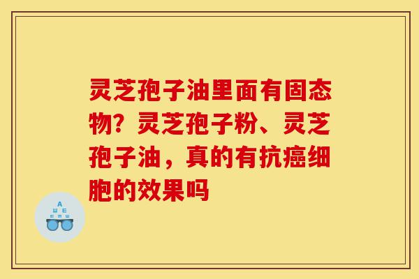 灵芝孢子油里面有固态物?灵芝孢子粉、灵芝孢子油,真的有抗癌细胞的效果吗-第1张图片-灵芝之家 灵芝孢子油里面有固态物?灵芝孢子粉、灵芝孢子油,真的有抗癌细胞的效果吗-第1张图片-灵芝之家