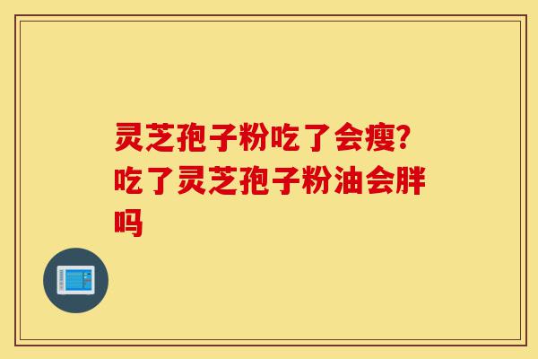 灵芝孢子粉吃了会瘦?吃了灵芝孢子粉油会胖吗-第1张图片-灵芝之家 灵芝孢子粉吃了会瘦?吃了灵芝孢子粉油会胖吗-第1张图片-灵芝之家