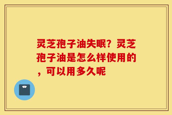灵芝孢子油失眠？灵芝孢子油是怎么样使用的，可以用多久呢-第1张图片-灵芝之家