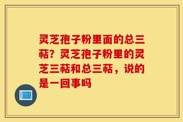 灵芝孢子粉里面的总三萜?灵芝孢子粉里的灵芝三萜和总三萜,说的是一回事吗-第1张图片-灵芝之家 灵芝孢子粉里面的总三萜?灵芝孢子粉里的灵芝三萜和总三萜,说的是一回事吗-第1张图片-灵芝之家