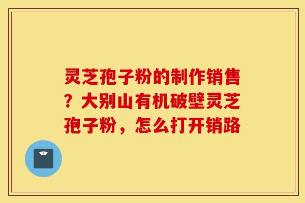 灵芝孢子粉的制作销售?大别山有机破壁灵芝孢子粉,怎么打开销路-第1张图片-灵芝之家 灵芝孢子粉的制作销售?大别山有机破壁灵芝孢子粉,怎么打开销路-第1张图片-灵芝之家
